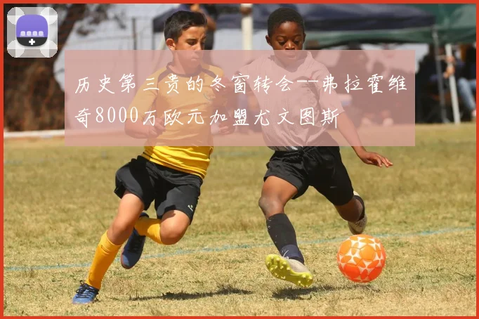 历史第三贵的冬窗转会--弗拉霍维奇8000万欧元加盟尤文图斯