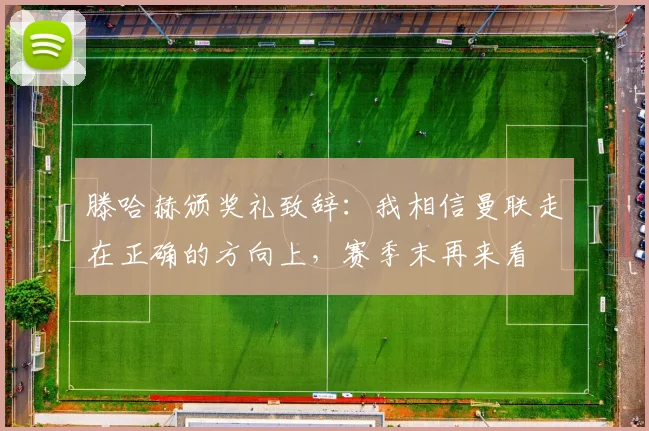 滕哈赫颁奖礼致辞：我相信曼联走在正确的方向上，赛季末再来看