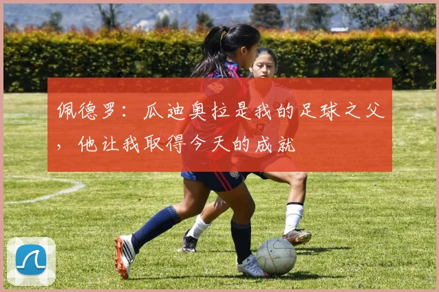 佩德罗：瓜迪奥拉是我的足球之父，他让我取得今天的成就