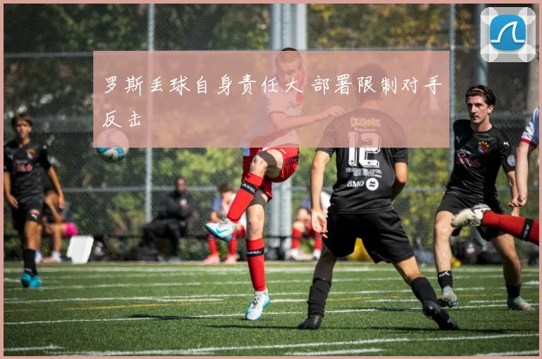 罗斯丢球自身责任大 部署限制对手反击