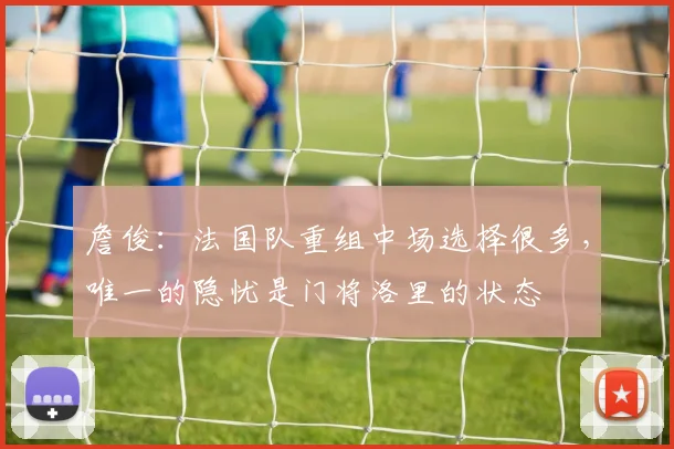 詹俊：法国队重组中场选择很多，唯一的隐忧是门将洛里的状态