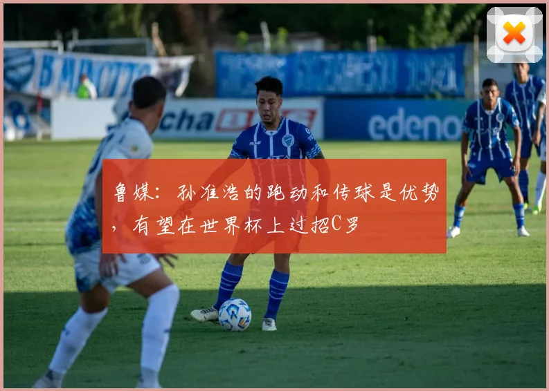 鲁媒：孙准浩的跑动和传球是优势，有望在世界杯上过招C罗
