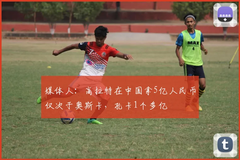 媒体人：高拉特在中国拿5亿人民币仅次于奥斯卡，孔卡1个多亿