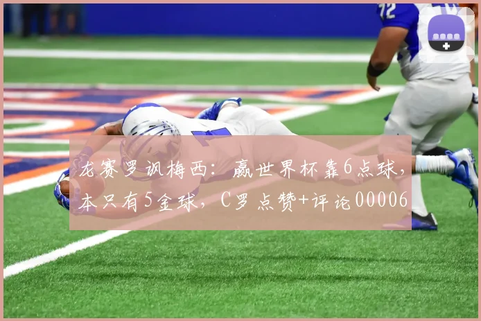 龙赛罗讽梅西：赢世界杯靠6点球，本只有5金球，C罗点赞+评论0000644