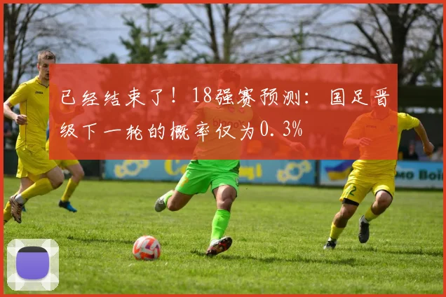 已经结束了！18强赛预测：国足晋级下一轮的概率仅为0.3%