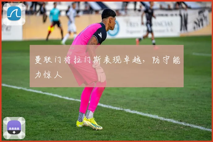 曼联门将拉门斯表现卓越，防守能力惊人