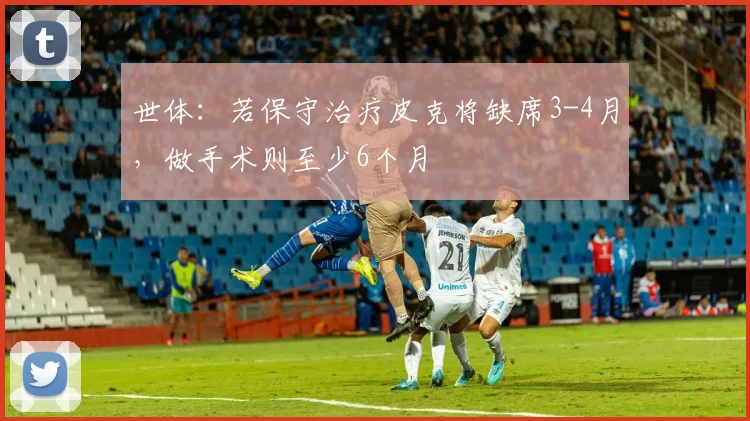 世体：若保守治疗皮克将缺席3-4月，做手术则至少6个月
