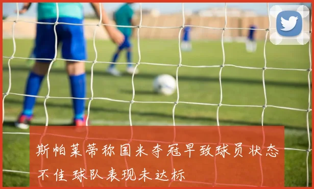 斯帕莱蒂称国米夺冠早致球员状态不佳 球队表现未达标