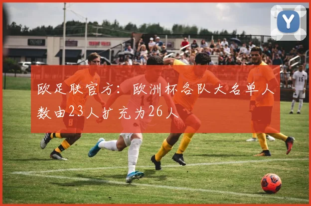 欧足联官方：欧洲杯各队大名单人数由23人扩充为26人