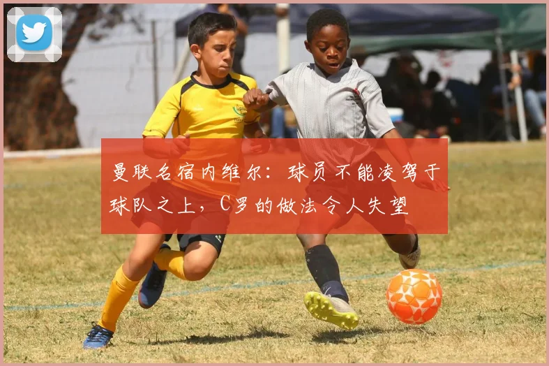 曼联名宿内维尔：球员不能凌驾于球队之上，C罗的做法令人失望